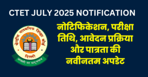 CTET JULY 2025 NOTIFICATION : नोटिफिकेशन, परीक्षा तिथि, आवेदन प्रक्रिया और पात्रता की नवीनतम अपडेट
