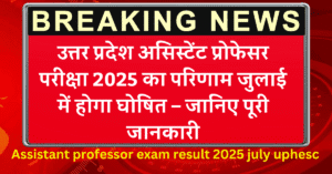 Assistant professor exam result 2025 july uphesc : उत्तर प्रदेश असिस्टेंट प्रोफेसर परीक्षा 2025 का परिणाम जुलाई में होगा घोषित – जानिए पूरी जानकारी